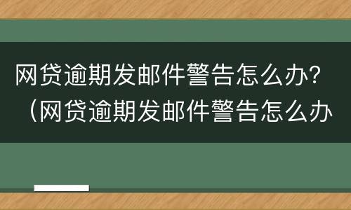 网贷逾期发邮件警告怎么办？（网贷逾期发邮件警告怎么办理）