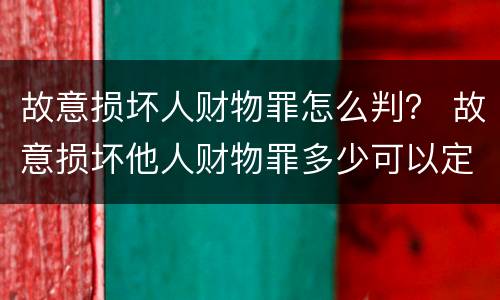 故意损坏人财物罪怎么判？ 故意损坏他人财物罪多少可以定罪