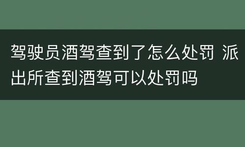 驾驶员酒驾查到了怎么处罚 派出所查到酒驾可以处罚吗