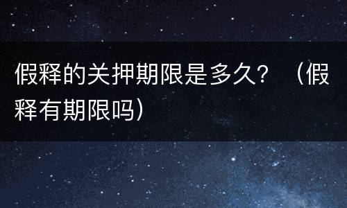 假释的关押期限是多久？（假释有期限吗）
