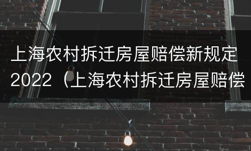 上海农村拆迁房屋赔偿新规定2022（上海农村拆迁房屋赔偿新规定2022版）