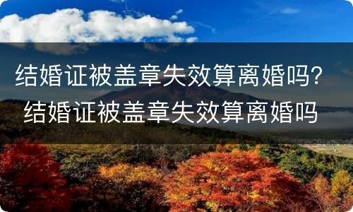 结婚证被盖章失效算离婚吗？ 结婚证被盖章失效算离婚吗