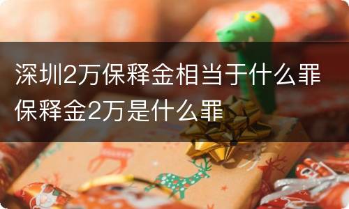 深圳2万保释金相当于什么罪 保释金2万是什么罪