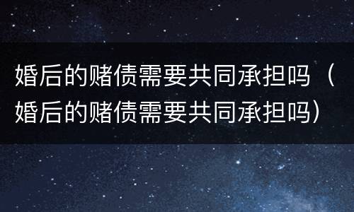 婚后的赌债需要共同承担吗（婚后的赌债需要共同承担吗）