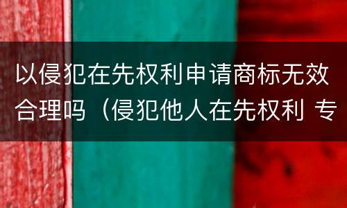 以侵犯在先权利申请商标无效合理吗（侵犯他人在先权利 专利无效）