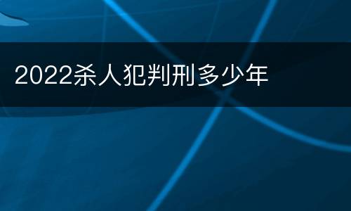 2022杀人犯判刑多少年