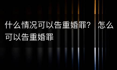 什么情况可以告重婚罪？ 怎么可以告重婚罪