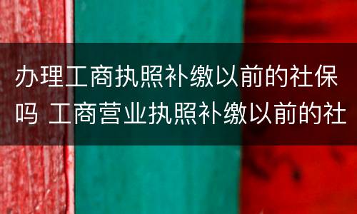 办理工商执照补缴以前的社保吗 工商营业执照补缴以前的社保