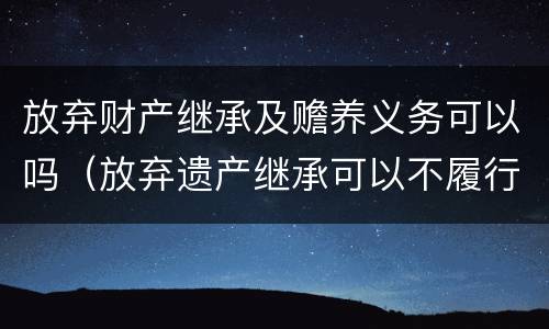 放弃财产继承及赡养义务可以吗（放弃遗产继承可以不履行赡养义务吗）