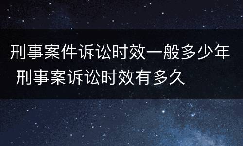 刑事案件诉讼时效一般多少年 刑事案诉讼时效有多久