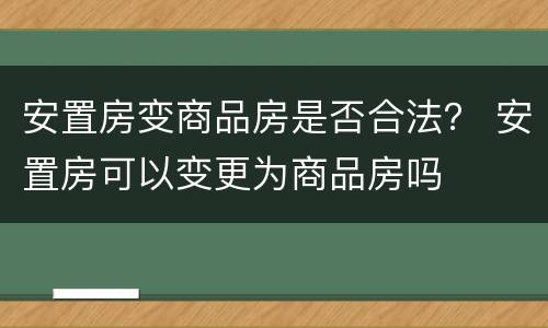 安置房变商品房是否合法？ 安置房可以变更为商品房吗