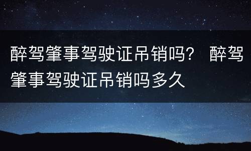醉驾肇事驾驶证吊销吗？ 醉驾肇事驾驶证吊销吗多久