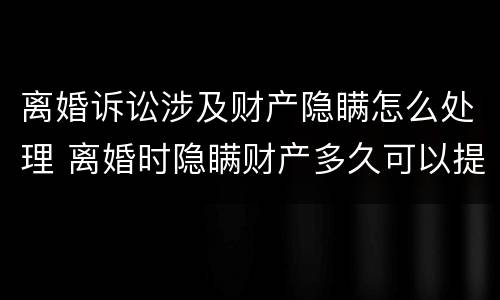 离婚诉讼涉及财产隐瞒怎么处理 离婚时隐瞒财产多久可以提起诉讼