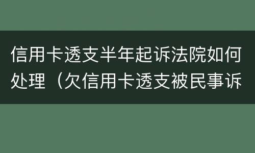 信用卡透支半年起诉法院如何处理（欠信用卡透支被民事诉讼怎么办）