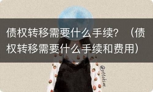 债权转移需要什么手续？（债权转移需要什么手续和费用）
