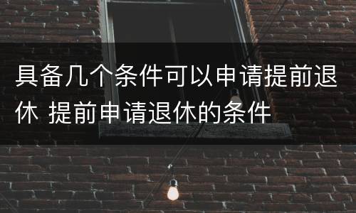 具备几个条件可以申请提前退休 提前申请退休的条件