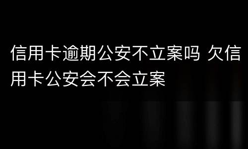 信用卡逾期公安不立案吗 欠信用卡公安会不会立案