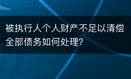 被执行人个人财产不足以清偿全部债务如何处理？