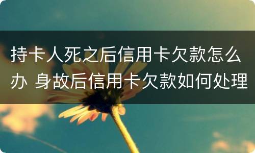 持卡人死之后信用卡欠款怎么办 身故后信用卡欠款如何处理