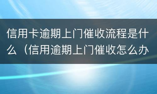 信用卡逾期上门催收流程是什么（信用逾期上门催收怎么办）