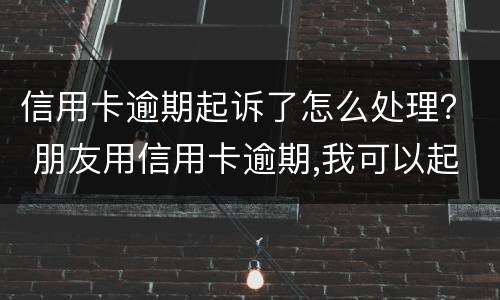 信用卡逾期起诉了怎么处理？ 朋友用信用卡逾期,我可以起诉吗