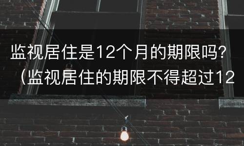监视居住是12个月的期限吗？（监视居住的期限不得超过12个月）