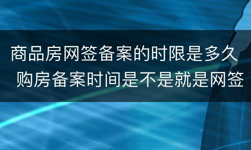 商品房网签备案的时限是多久 购房备案时间是不是就是网签时间