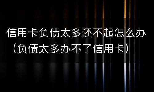 信用卡负债太多还不起怎么办（负债太多办不了信用卡）