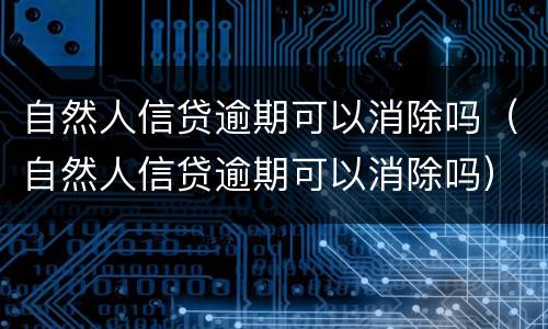 自然人信贷逾期可以消除吗（自然人信贷逾期可以消除吗）