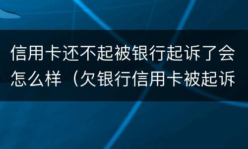 信用卡还不起被银行起诉了会怎么样（欠银行信用卡被起诉后会怎么样）
