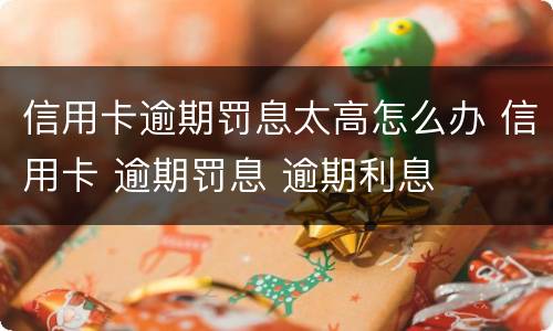 信用卡逾期罚息太高怎么办 信用卡 逾期罚息 逾期利息