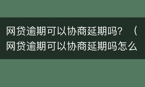 网贷逾期可以协商延期吗？（网贷逾期可以协商延期吗怎么办）