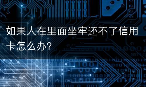 如果人在里面坐牢还不了信用卡怎么办？