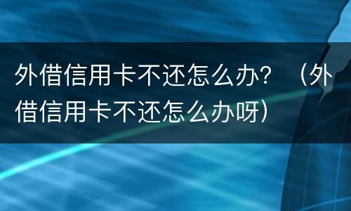 外借信用卡不还怎么办？（外借信用卡不还怎么办呀）