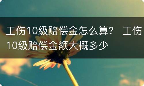 工伤10级赔偿金怎么算？ 工伤10级赔偿金额大概多少