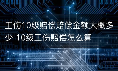 工伤10级赔偿赔偿金额大概多少 10级工伤赔偿怎么算