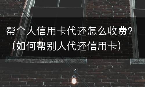 帮个人信用卡代还怎么收费？（如何帮别人代还信用卡）