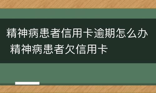 精神病患者信用卡逾期怎么办 精神病患者欠信用卡