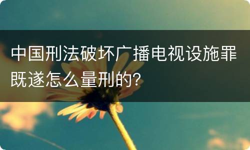 中国刑法破坏广播电视设施罪既遂怎么量刑的？