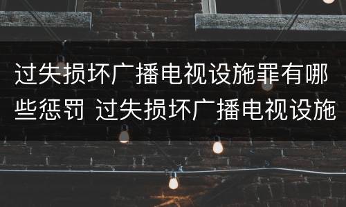 过失损坏广播电视设施罪有哪些惩罚 过失损坏广播电视设施罪有哪些惩罚措施