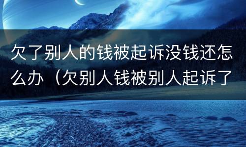 欠了别人的钱被起诉没钱还怎么办（欠别人钱被别人起诉了 但是没钱还）