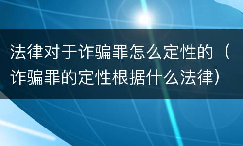 法律对于诈骗罪怎么定性的（诈骗罪的定性根据什么法律）