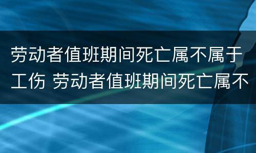 劳动者值班期间死亡属不属于工伤 劳动者值班期间死亡属不属于工伤范围