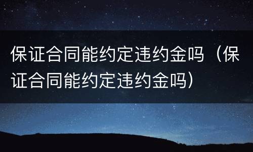 保证合同能约定违约金吗（保证合同能约定违约金吗）