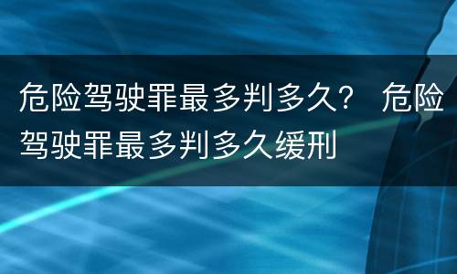 危险驾驶罪最多判多久？ 危险驾驶罪最多判多久缓刑