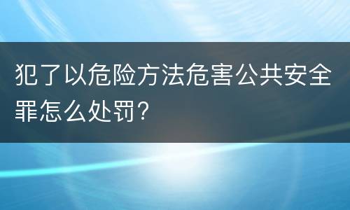 犯了以危险方法危害公共安全罪怎么处罚?