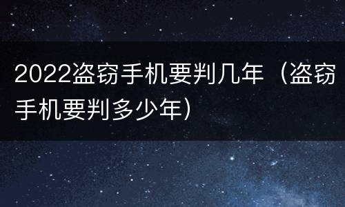 2022盗窃手机要判几年（盗窃手机要判多少年）