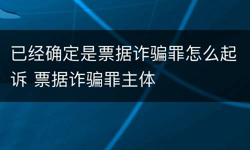 已经确定是票据诈骗罪怎么起诉 票据诈骗罪主体