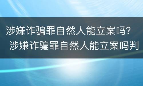 涉嫌诈骗罪自然人能立案吗？ 涉嫌诈骗罪自然人能立案吗判几年