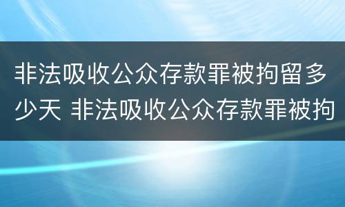 非法吸收公众存款罪被拘留多少天 非法吸收公众存款罪被拘留多少天判决